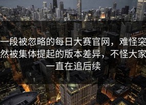 一段被忽略的每日大赛官网，难怪突然被集体提起的版本差异，不怪大家一直在追后续