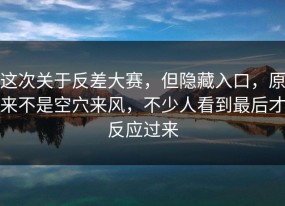 这次关于反差大赛，但隐藏入口，原来不是空穴来风，不少人看到最后才反应过来