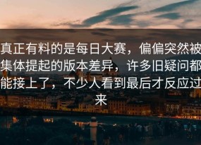 真正有料的是每日大赛，偏偏突然被集体提起的版本差异，许多旧疑问都能接上了，不少人看到最后才反应过来