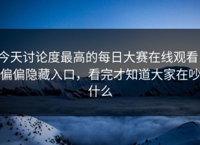 今天讨论度最高的每日大赛在线观看，偏偏隐藏入口，看完才知道大家在吵什么