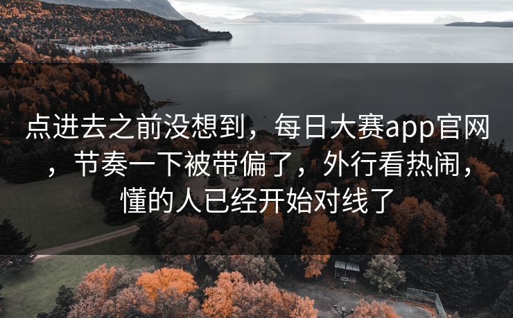 点进去之前没想到，每日大赛app官网，节奏一下被带偏了，外行看热闹，懂的人已经开始对线了