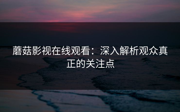 蘑菇影视在线观看：深入解析观众真正的关注点